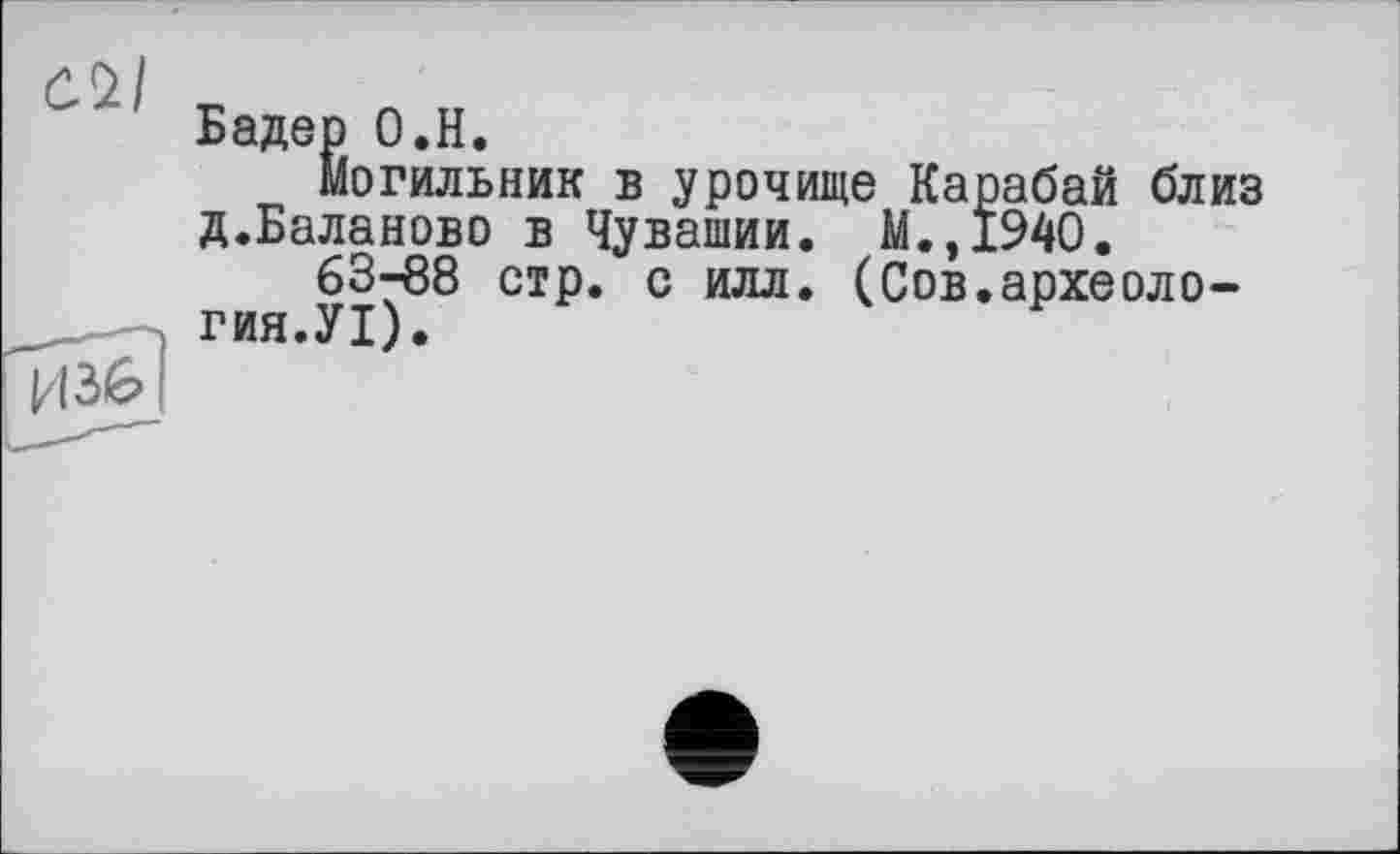 ﻿Бадер О.Н.
Могильник в урочище Карабай близ д.Баланово в Чувашии. М.,Ї94О.
63-88 стр. с илл. (Сов.археология.УІ).